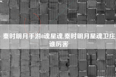 秦时明月手游0魂星魂,秦时明月星魂卫庄谁厉害
