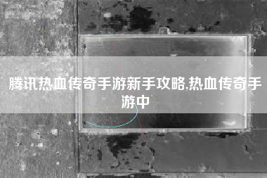 腾讯热血传奇手游新手攻略,热血传奇手游中