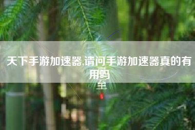 天下手游加速器,请问手游加速器真的有用吗