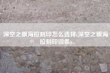 深空之眼海拉刻印怎么选择(深空之眼海拉刻印词条)