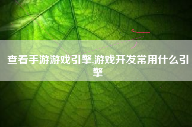 查看手游游戏引擎,游戏开发常用什么引擎