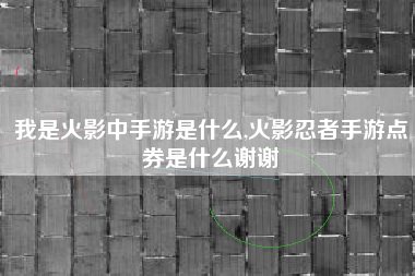 我是火影中手游是什么,火影忍者手游点券是什么谢谢
