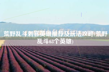 荒野乱斗刺客英雄推荐及玩法攻略(荒野乱斗63个英雄)