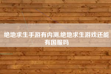 绝地求生手游有内测,绝地求生游戏还能有国服吗