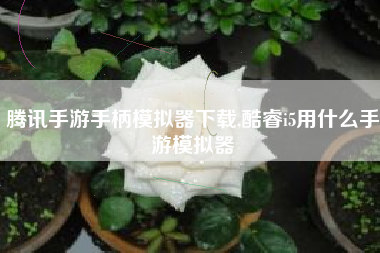 腾讯手游手柄模拟器下载,酷睿i5用什么手游模拟器