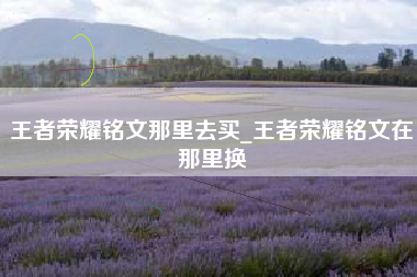 王者荣耀铭文那里去买_王者荣耀铭文在那里换