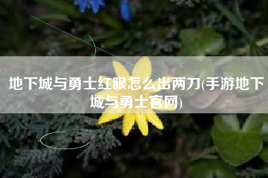 地下城与勇士红眼怎么出两刀(手游地下城与勇士官网)