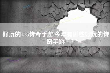 好玩的1.85传奇手游,今年有哪些好玩的传奇手游
