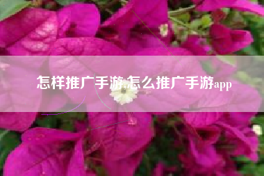 怎样推广手游,怎么推广手游app
