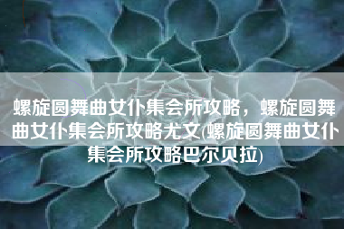 螺旋圆舞曲女仆集会所攻略，螺旋圆舞曲女仆集会所攻略尤文(螺旋圆舞曲女仆集会所攻略巴尔贝拉)
