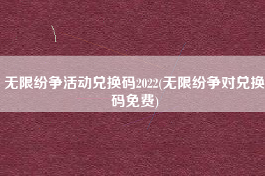 无限纷争活动兑换码2022(无限纷争对兑换码免费)