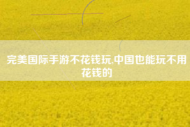 完美国际手游不花钱玩,中国也能玩不用花钱的