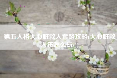 第五人格大心脏救人套路攻略(大心脏救人该怎么玩())