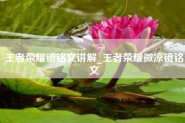 王者荣耀镜铭文讲解_王者荣耀微凉镜铭文