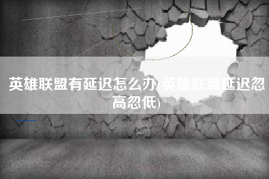 英雄联盟有延迟怎么办(英雄联盟延迟忽高忽低)
