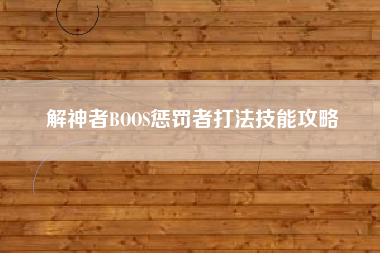 解神者BOOS惩罚者打法技能攻略