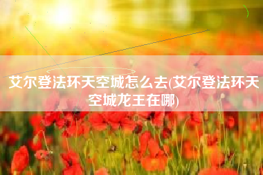 艾尔登法环天空城怎么去(艾尔登法环天空城龙王在哪)