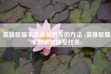 英雄联盟手游添加好友的方法 (英雄联盟手游添加好友任务)