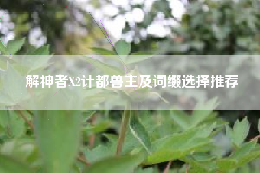 解神者X2计都兽主及词缀选择推荐