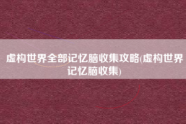 虚构世界全部记忆脑收集攻略(虚构世界记忆脑收集)