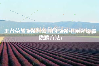 王者荣耀50强怎么弄的(50强和100强设置隐藏方法)
