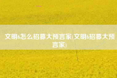 文明6怎么招募大预言家(文明6招募大预言家)
