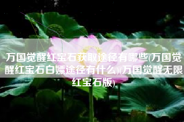 万国觉醒红宝石获取途径有哪些(万国觉醒红宝石白嫖途径有什么)(万国觉醒无限红宝石版)