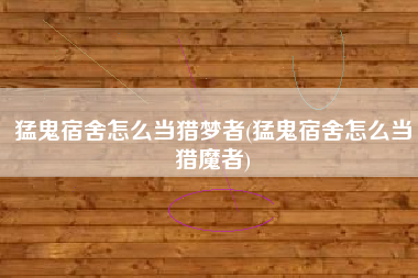 猛鬼宿舍怎么当猎梦者(猛鬼宿舍怎么当猎魔者)