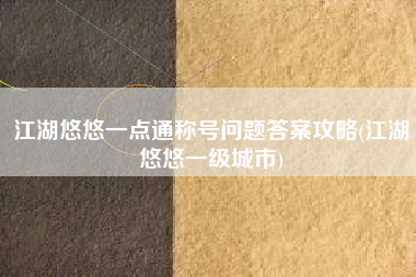 江湖悠悠一点通称号问题答案攻略(江湖悠悠一级城市)