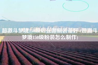 超激斗梦境150级后在哪刷装备好 (超激斗梦境150级粉装怎么制作)