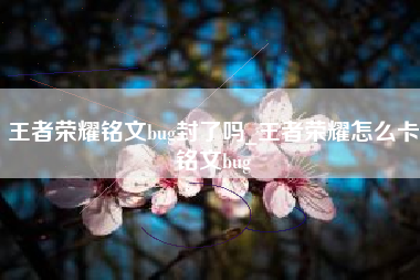 王者荣耀铭文bug封了吗_王者荣耀怎么卡铭文bug