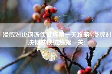 漫威对决钢铁侠试炼第一关攻略 (漫威对决钢铁侠试炼第一关)