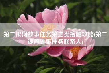 第二银河故事任务第三类接触攻略(第二银河故事任务联系人)
