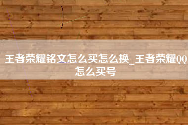 王者荣耀铭文怎么买怎么换_王者荣耀QQ怎么买号
