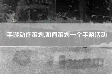 手游动作策划,如何策划一个手游活动