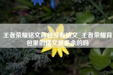 王者荣耀铭文背包没有铭文_王者荣耀背包里的铭文是多余的吗