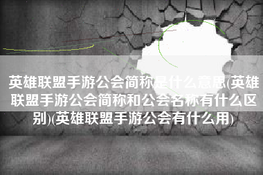 英雄联盟手游公会简称是什么意思(英雄联盟手游公会简称和公会名称有什么区别)(英雄联盟手游公会有什么用)