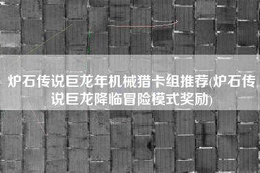 炉石传说巨龙年机械猎卡组推荐(炉石传说巨龙降临冒险模式奖励)