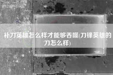 补刀英雄怎么样才能够吞噬(刀锋英雄的刀怎么样)