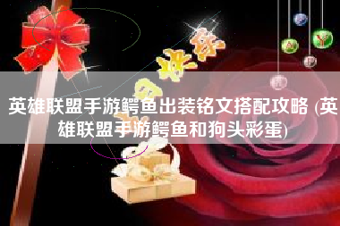 英雄联盟手游鳄鱼出装铭文搭配攻略 (英雄联盟手游鳄鱼和狗头彩蛋)