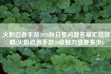 火影忍者手游2020秋日祭问题答案汇总攻略(火影忍者手游20级魅力值要多少)