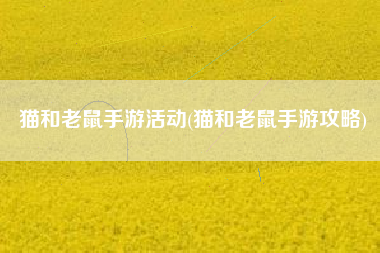 猫和老鼠手游活动(猫和老鼠手游攻略)