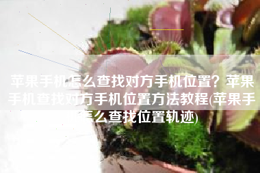 苹果手机怎么查找对方手机位置？苹果手机查找对方手机位置方法教程(苹果手机怎么查找位置轨迹)