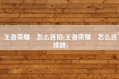 王者荣耀暃怎么连招(王者荣耀暃怎么连续跳)