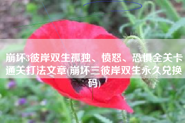 崩坏3彼岸双生孤独、愤怒、恐惧全关卡通关打法文章(崩坏三彼岸双生永久兑换码)