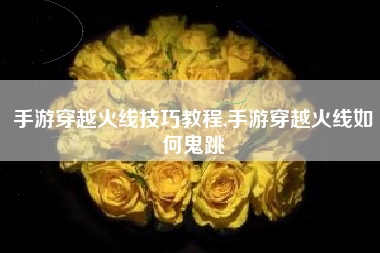 手游穿越火线技巧教程,手游穿越火线如何鬼跳