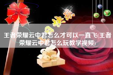 王者荣耀云中君怎么才可以一直飞(王者荣耀云中君怎么玩教学视频)