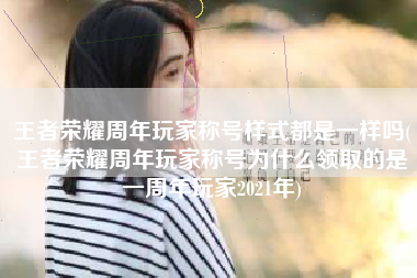 王者荣耀周年玩家称号样式都是一样吗(王者荣耀周年玩家称号为什么领取的是一周年玩家2021年)