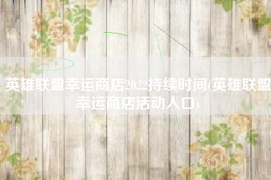 英雄联盟幸运商店2022持续时间(英雄联盟幸运商店活动入口)