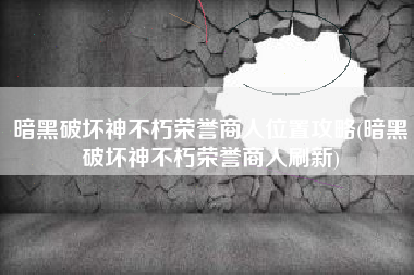 暗黑破坏神不朽荣誉商人位置攻略(暗黑破坏神不朽荣誉商人刷新)